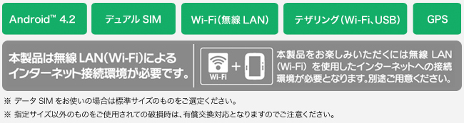Android™ 4.2、デュアルSIM、Wi-Fi（無線LAN）、テザリング（Wi-Fi、USB）GPS